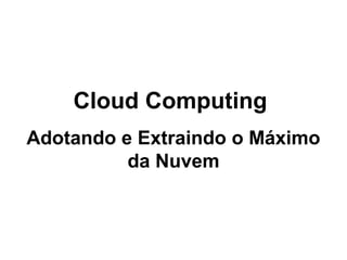 Cloud Computing
Adotando e Extraindo o Máximo
da Nuvem
 
