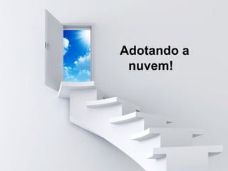 Adotando a
nuvem!
 