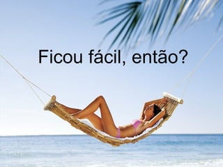 Ficou fácil, então?
 