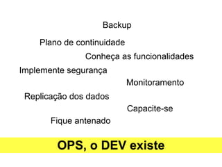 Backup
Plano de continuidade
Conheça as funcionalidades
Implemente segurança
Monitoramento
Replicação dos dados
Capacite-se
Fique antenado
OPS, o DEV existe
 