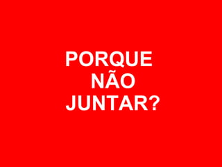 PORQUE
NÃO
JUNTAR?
 