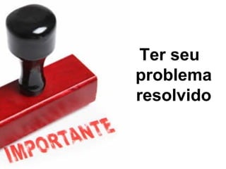 Ter seu
problema
resolvido
 