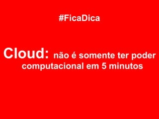 Cloud: não é somente ter poder
computacional em 5 minutos
#FicaDica
 