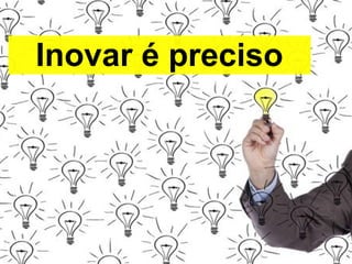 Inovar é preciso
 