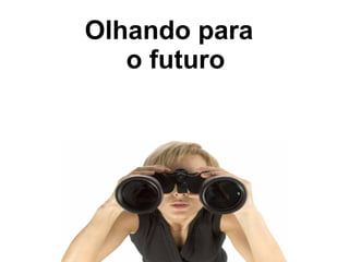 Olhando para
o futuro
 