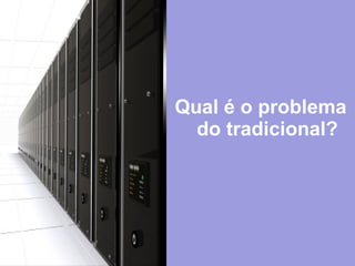 Qual é o problema
do tradicional?
 