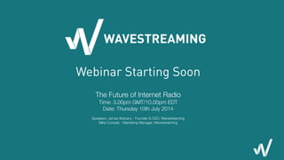 Webinar Starting Soon
The Future of Internet Radio
Time: 3.00pm GMT/10.00pm EDT
Date: Thursday 10th July 2014
!
Speakers: James Mulvany - Founder & CEO, Wavestreaming
Mike Cunsolo - Marketing Manager, Wavestreaming
!
 