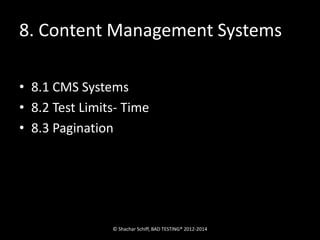 8. Content Management Systems 
• 8.1 CMS Systems 
• 8.2 Test Limits- Time 
• 8.3 Pagination 
© Shachar Schiff, BAD TESTING® 2012-2014 
 