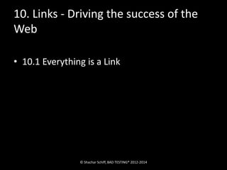 10. Links - Driving the success of the 
Web 
• 10.1 Everything is a Link 
© Shachar Schiff, BAD TESTING® 2012-2014 
 