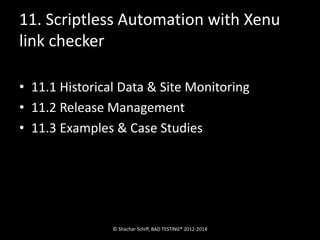 11. Scriptless Automation with Xenu 
link checker 
• 11.1 Historical Data & Site Monitoring 
• 11.2 Release Management 
• 11.3 Examples & Case Studies 
© Shachar Schiff, BAD TESTING® 2012-2014 
 