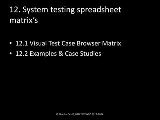 12. System testing spreadsheet 
matrix’s 
• 12.1 Visual Test Case Browser Matrix 
• 12.2 Examples & Case Studies 
© Shachar Schiff, BAD TESTING® 2012-2014 
 