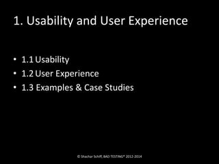 1. Usability and User Experience 
• 1.1 Usability 
• 1.2 User Experience 
• 1.3 Examples & Case Studies 
© Shachar Schiff, BAD TESTING® 2012-2014 
 