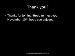 Thank you! 
• Thanks for joining. Hope to meet you 
November 10th, hope you enjoyed. 
© Shachar Schiff, BAD TESTING® 2012-2014 
