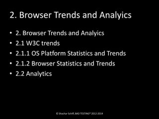 2. Browser Trends and Analyics 
• 2. Browser Trends and Analyics 
• 2.1 W3C trends 
• 2.1.1 OS Platform Statistics and Trends 
• 2.1.2 Browser Statistics and Trends 
• 2.2 Analytics 
© Shachar Schiff, BAD TESTING® 2012-2014 
 