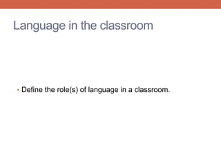 Language in the classroom 
• Define the role(s) of language in a classroom. 
 