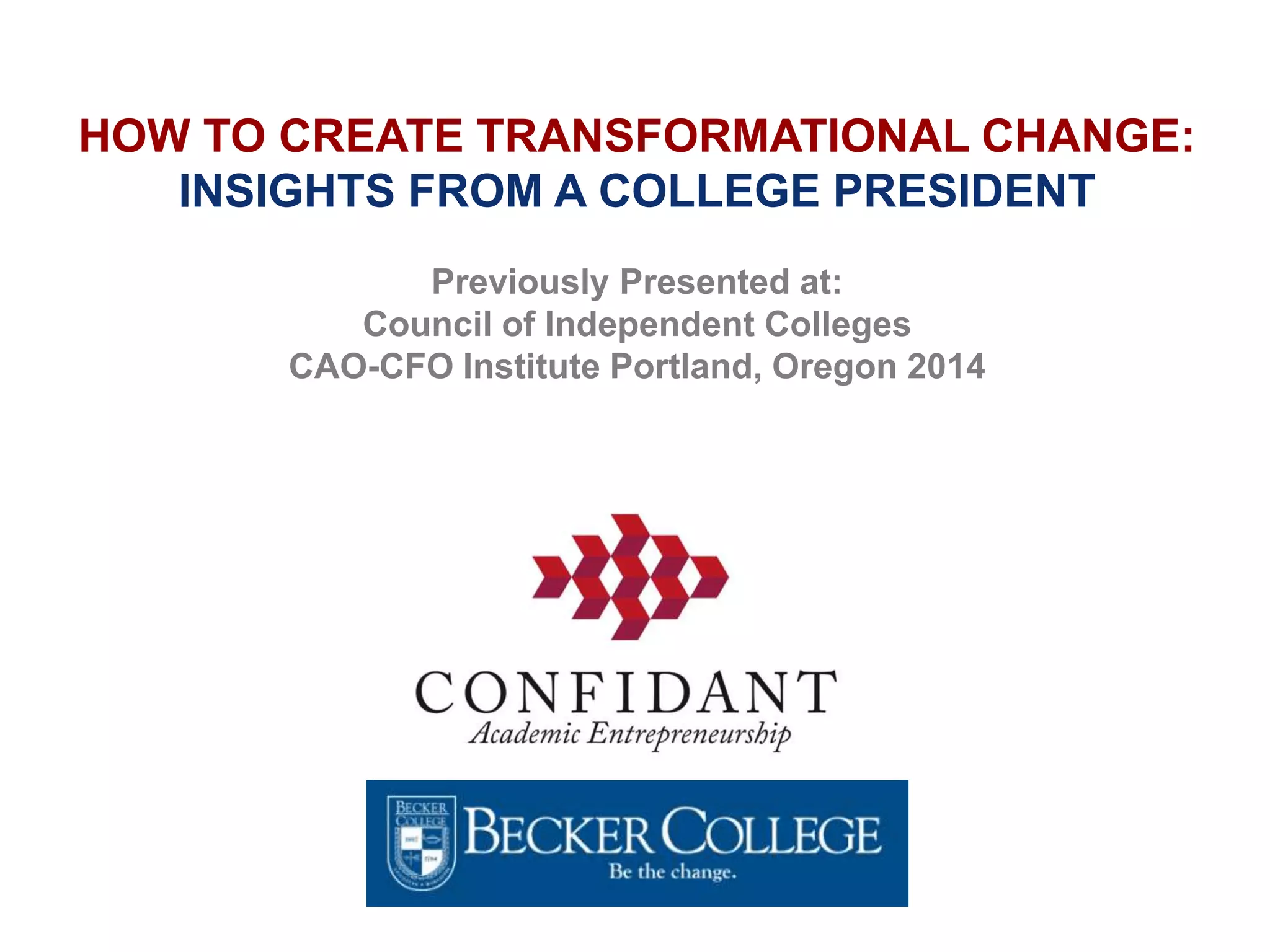 HOW TO CREATE TRANSFORMATIONAL CHANGE:
INSIGHTS FROM A COLLEGE PRESIDENT
Previously Presented at:
Council of Independent Colleges
CAO-CFO Institute Portland, Oregon 2014
 