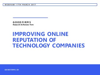 WEBINAR 17TH MA RCH 2017
IMPROVING ONLINE
REPUTATION OF
TECHNOLOGY COMPANIES
GOODFIRMS
Research & Review Firm
GOODFIRMS.CO
 