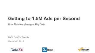 Getting to 1.5M Ads per Second
How DataXu Manages Big Data
AWS, DataXu, Qubole
March 30th, 2015
 