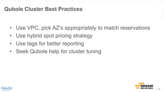 | 33
• Use VPC, pick AZ’s appropriately to match reservations
• Use hybrid spot pricing strategy
• Use tags for better reporting
• Seek Qubole help for cluster tuning
Qubole Cluster Best Practices
 