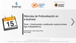 www.interlat.co	
  –	
  info@interlat.co	
  -­‐	
  	
  h2p://www.facebook.com/interlat	
  -­‐	
  www.twi2er.com/interlat	
  -­‐	
  PBX:	
  57(1)	
  658	
  2959	
  	
  -­‐	
  Bogotá	
  -­‐	
  Colombia	
  
Aula	
  Virtual:	
  h2p://www.interlat.co/moodle/
Miércoles de Profundización en 	
  
e-business 	
  
Tema : Construyendo y publicando nuestra primera
App multiplataforma.	
  
Conferencista: Carlos Alonso Pérez	
  
País: España
 