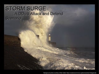STORM SURGESTORM SURGE
: A DDoS Attack and Defend: A DDoS Attack and Defend
ScenarioScenario
Background photo courtesy of Ben Salter https://creativecommons.org/licenses/by/2.0/legalcode
 