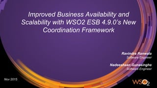 Improved Business Availability and
Scalability with WSO2 ESB 4.9.0’s New
Coordination Framework
Ravindra Ranwala
Software Engineer
Nadeeshaan Gunasinghe
Software Engineer
Nov 2015
 