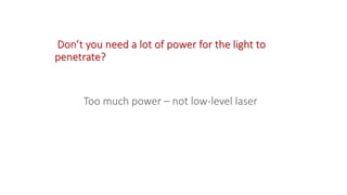 Don’t you need a lot of power for the light to
penetrate?
Too much power – not low-level laser
 