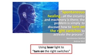 “Spontaneous
healing…all the circuitry
and machinery is there; the
problem is simply to
discover how to turn on
the right switches to
activate the process”.
Spontaneous Healing
Andrew Weil
Using laser light to
“turn on the right switches”
 