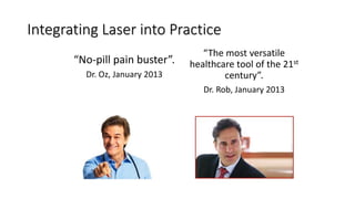 Integrating Laser into Practice
“The most versatile
healthcare tool of the 21st
century”.
Dr. Rob, January 2013
“No-pill pain buster”.
Dr. Oz, January 2013
 