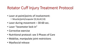 Rotator Cuff Injury Treatment Protocol
• Laser at point/points of involvement:
• Muscle/joint/scapular (9,16,42,53)
• Laser during movement – 30-60 sec.
• Laser “locomotor lock-in”
• Corrective exercise
• Nutritional protocol: see 3 Phases of Care
• Mobilize, manipulate joint restrictions
• Myofascial release
 