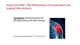 Frozen Shoulder: The Effectiveness of Conservative and
Surgical Interventions
Conclusion: Strong evidence for
the effectiveness of laser therapy
British Journal of Medicine 2011, Jan. 45(1), p.49-58
 