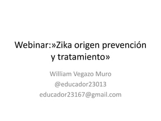Webinar:»Zika origen prevención
y tratamiento»
William Vegazo Muro
@educador23013
educador23167@gmail.com
 