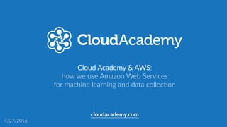 Cloud  Academy  &  AWS:  
how  we  use  Amazon  Web  Services  
for  machine  learning  and  data  collec:on
cloudacademy.com
4/27/2016
 