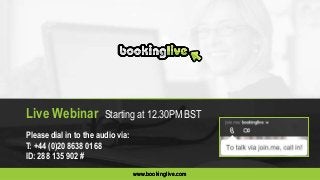 www.bookinglive.com
Live Webinar Starting at 12.30PM BST
www.bookinglive.com
Please dial in to the audio via:
T: +44 (0)20 8638 0168
ID: 288 135 902 #
 
