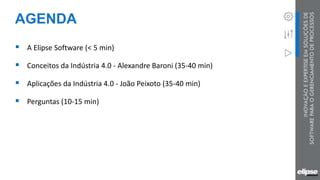 AGENDA
 A Elipse Software (< 5 min)
 Conceitos da Indústria 4.0 - Alexandre Baroni (35-40 min)
 Aplicações da Indústria 4.0 - João Peixoto (35-40 min)
 Perguntas (10-15 min)
 