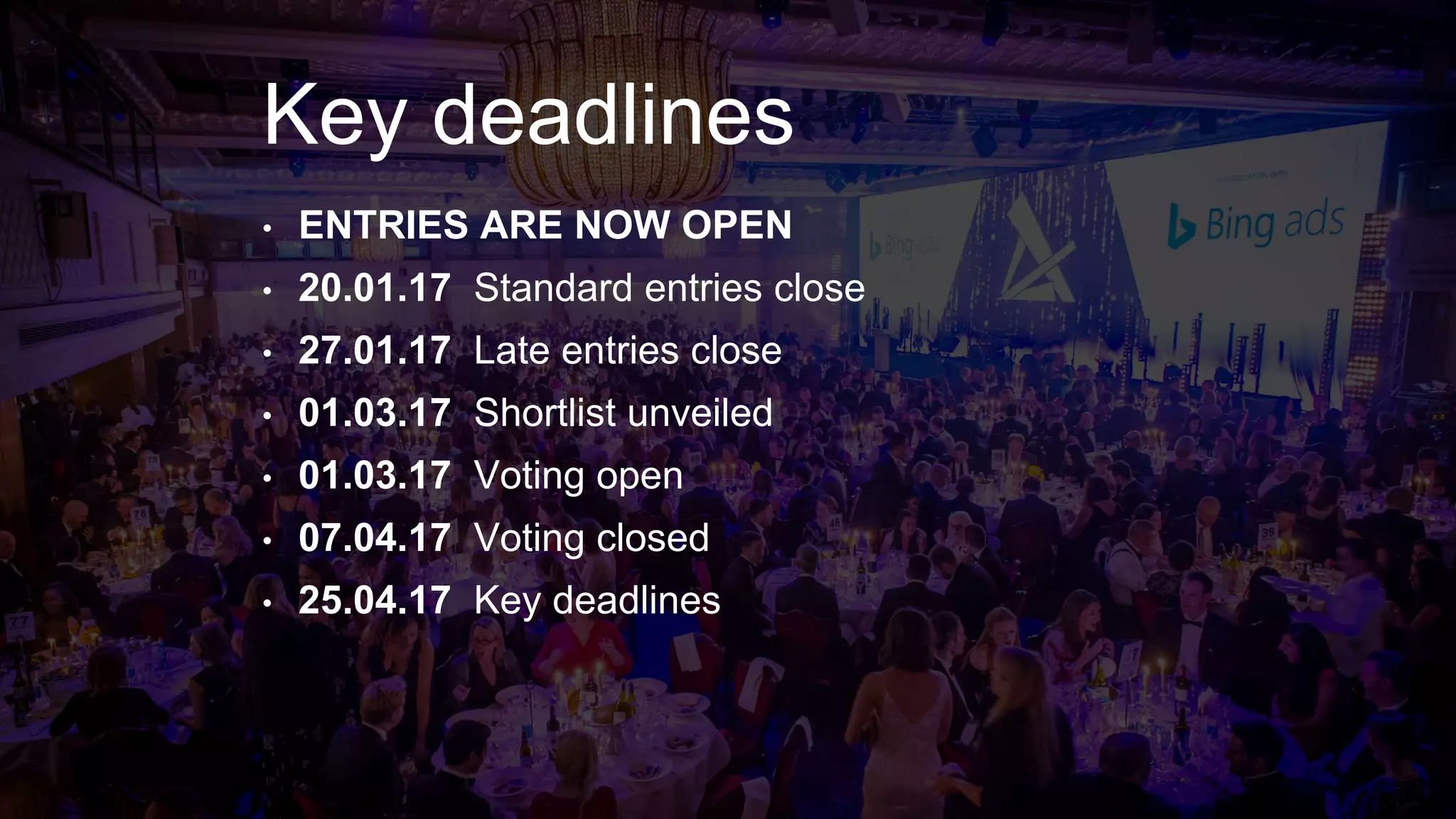 Key deadlines
• ENTRIES ARE NOW OPEN
• 20.01.17 Standard entries close
• 27.01.17 Late entries close
• 01.03.17 Shortlist unveiled
• 01.03.17 Voting open
• 07.04.17 Voting closed
• 25.04.17 Key deadlines