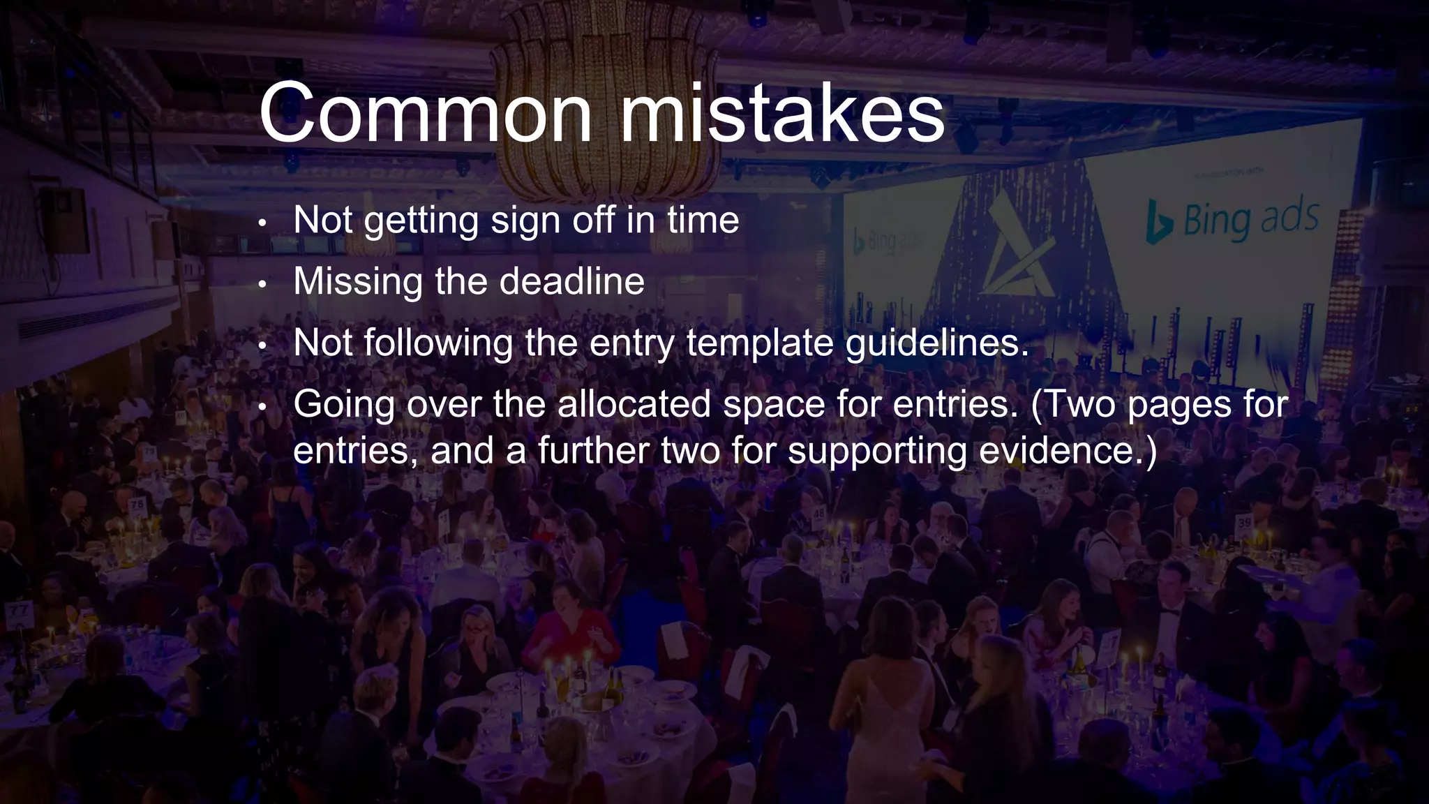 Common mistakes
• Not getting sign off in time
• Missing the deadline
• Not following the entry template guidelines.
• Going over the allocated space for entries. (Two pages for
entries, and a further two for supporting evidence.)