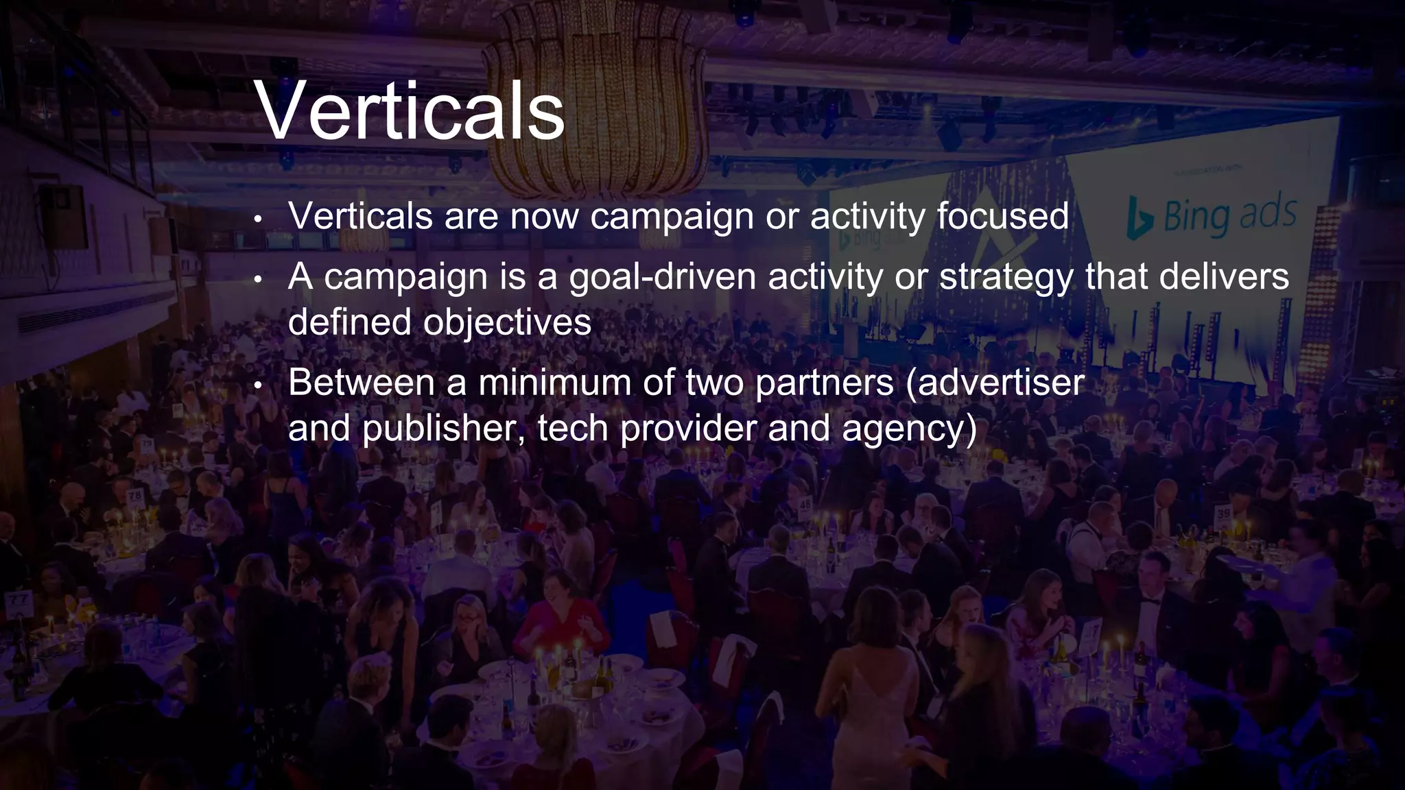 Verticals
• Verticals are now campaign or activity focused
• A campaign is a goal-driven activity or strategy that delivers
defined objectives
• Between a minimum of two partners (advertiser
and publisher, tech provider and agency)