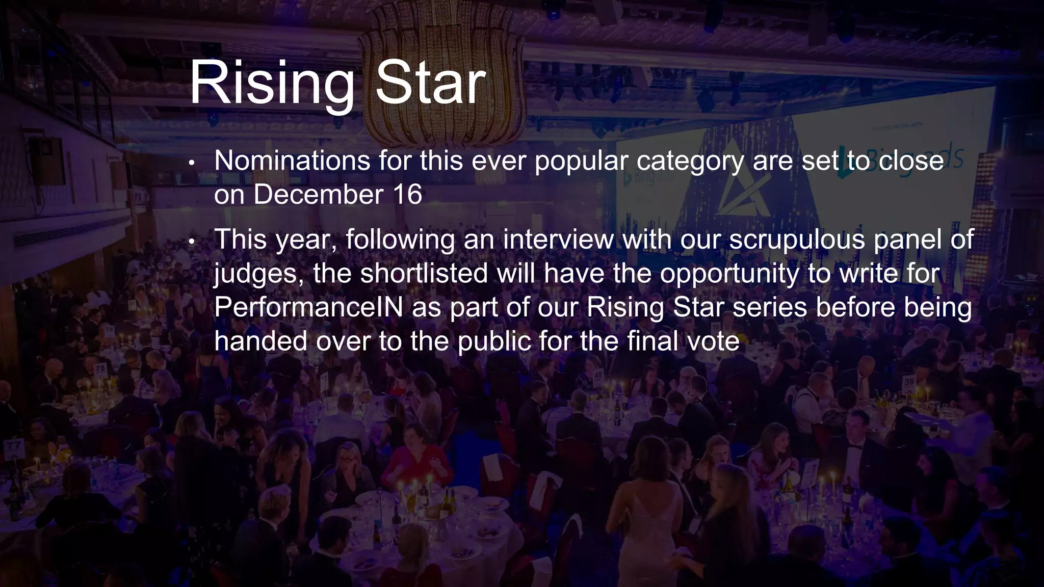 Rising Star
• Nominations for this ever popular category are set to close
on December 16
• This year, following an interview with our scrupulous panel of
judges, the shortlisted will have the opportunity to write for
PerformanceIN as part of our Rising Star series before being
handed over to the public for the final vote