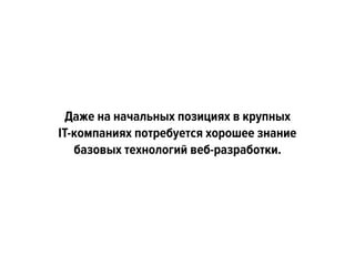 Даже на начальных позициях в крупных  
IT-компаниях потребуется хорошее знание
базовых технологий веб-разработки.
 