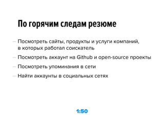 По горячим следам резюме
— Посмотреть сайты, продукты и услуги компаний, 
в которых работал соискатель
— Посмотреть аккаунт на Github и open-source проекты
— Посмотреть упоминания в сети
— Найти аккаунты в социальных сетях
1:50
 
