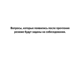 Вопросы, которые появились после прочтения
резюме будут заданы на собеседовании.
 