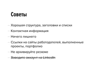 Советы
— Хорошая структура, заголовки и списки
— Контактная информация
— Ничего лишнего
— Ссылки на сайты работодателей, выполненные
проекты, портфолио
— Не архивируйте резюме
— Заведите аккаунт на LinkedIn
 