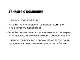 Узнайте о компании
— Посетите сайт компании
— Узнайте, какие продукты выпускает компания  
и какие услуги предлагает
— Узнайте, какие технологии и практики использует
команда, в которую вы проходите собеседование
— Найдите технические и продуктовые презентации
продукта, над которым вам предстоит работать
 