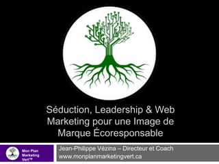 Séduction, Leadership & Web
Marketing pour une Image de
Marque Écoresponsable
Jean-Philippe Vézina – Directeur et Coach
www.monplanmarketingvert.ca
Mon Plan
Marketing
VertTM
 