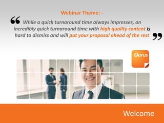 Webinar Theme: -
While a quick turnaround time always impresses, an
incredibly quick turnaround time with high quality content is
hard to dismiss and will put your proposal ahead of the rest
Welcome
 