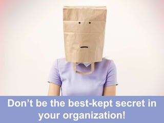 Don’t be the best-kept secret in
your organization!
 