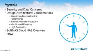 Agenda
• Security and Data Concerns
• Design/Architectural Considerations
– Security and Access Control
– Performance
– Backup and Data Protection
– Mobility and Elasticity
– High Availability
• SoftNAS Cloud NAS Overview
• Q&A
© 2017 SoftNAS®, Inc.
 