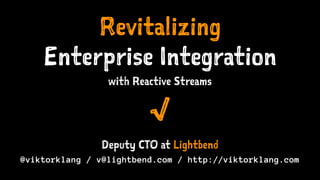 Revitalizing
Enterprise Integration
with Reactive Streams
√
Deputy CTO at Lightbend
@viktorklang / v@lightbend.com / http://viktorklang.com
 