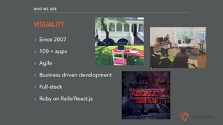 WHO WE ARE
VISUALITY
▸ Since 2007
▸ 100 + apps
▸ Agile
▸ Business driven development
▸ Full-stack
▸ Ruby on Rails/React.js
 